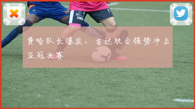 费哈队长爆发，吉达联合强势冲击亚冠决赛