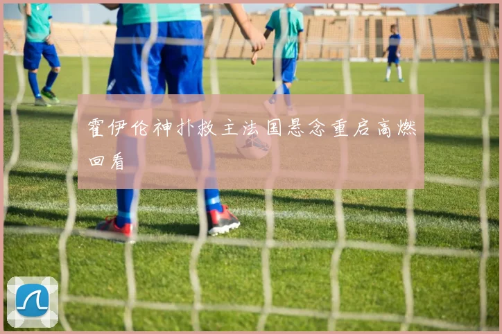 霍伊伦神扑救主法国悬念重启高燃回看