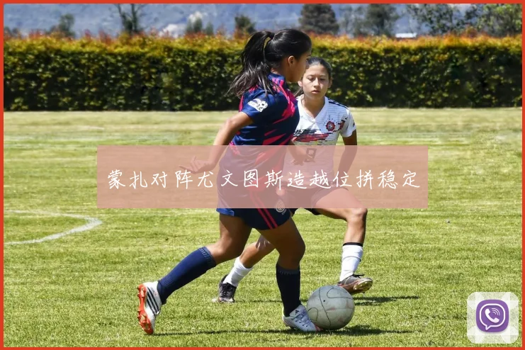 蒙扎对阵尤文图斯造越位拼稳定