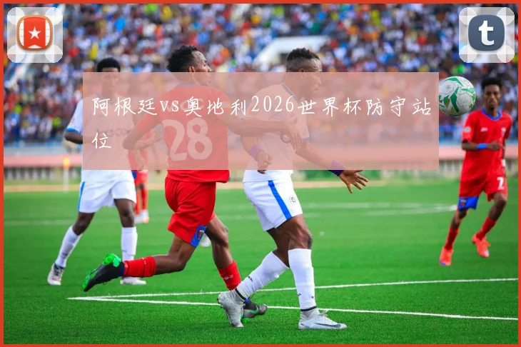 阿根廷vs奥地利2026世界杯防守站位