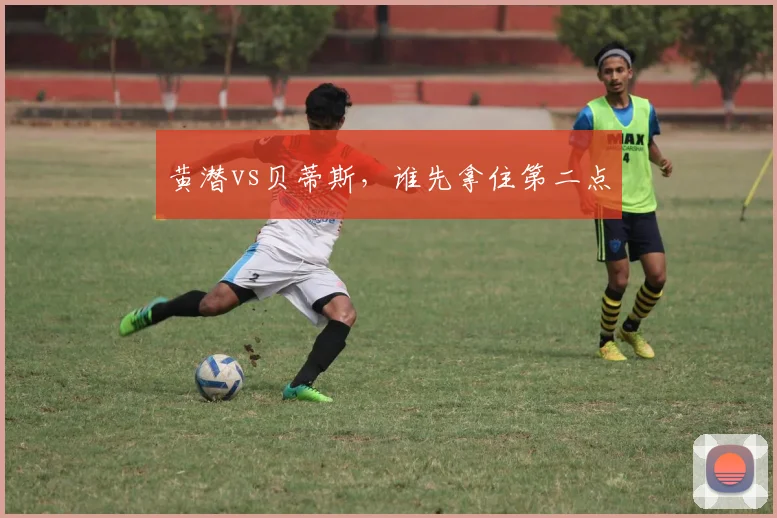 黄潜vs贝蒂斯,谁先拿住第二点