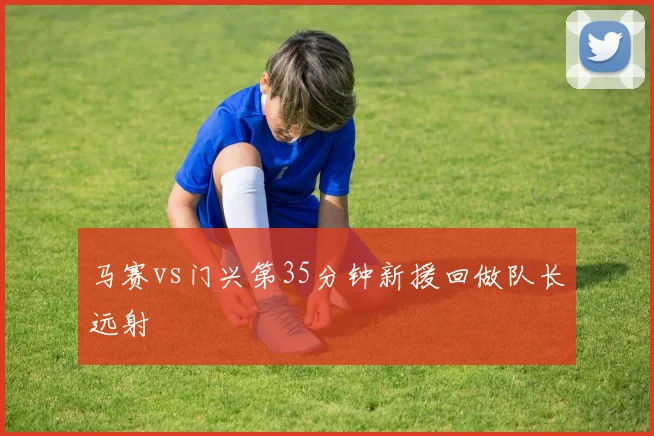 马赛vs门兴第35分钟新援回做队长远射