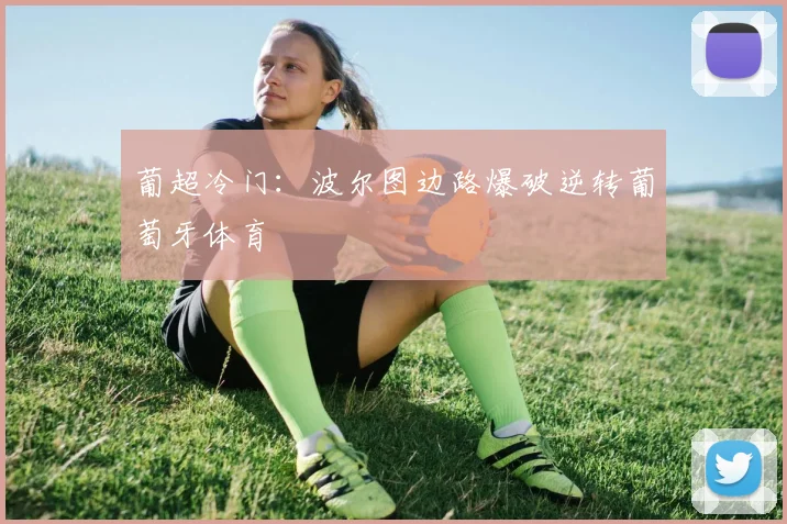 葡超冷门：波尔图边路爆破逆转葡萄牙体育