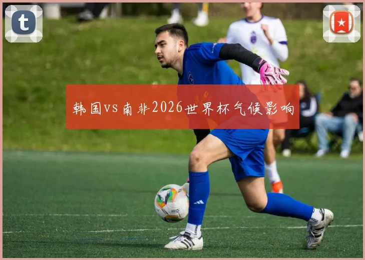 韩国vs南非2026世界杯气候影响