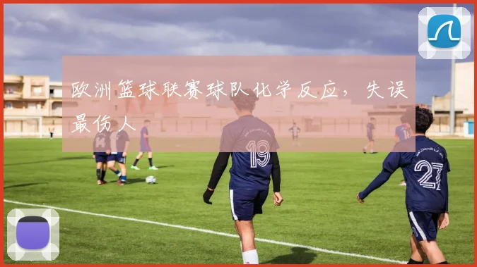 欧洲篮球联赛球队化学反应,失误最伤人