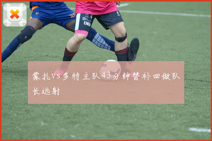 蒙扎vs多特主队43分钟替补回做队长远射