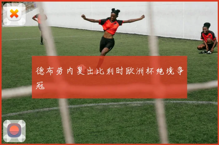 德布劳内复出比利时欧洲杯绝境争冠