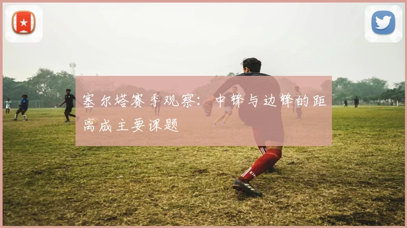 塞尔塔赛季观察:中锋与边锋的距离成主要课题