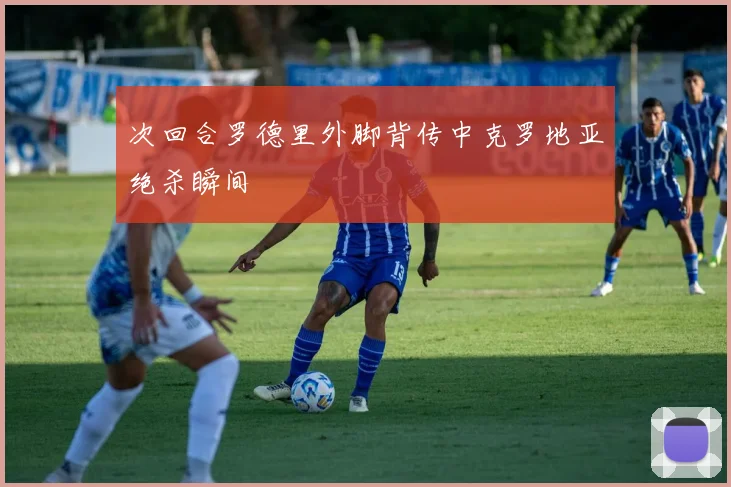 次回合罗德里外脚背传中克罗地亚绝杀瞬间