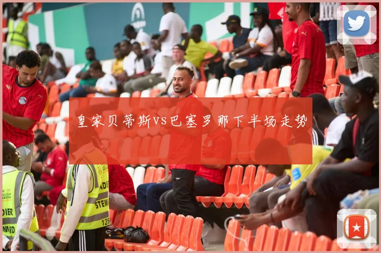 皇家贝蒂斯vs巴塞罗那下半场走势